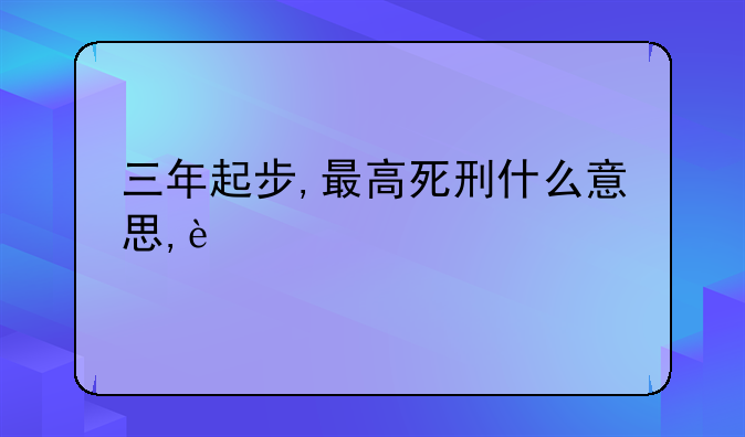三年起步,最高死刑什么意思,这