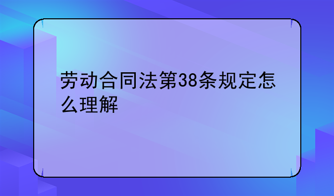 劳动合同法第38条规定怎么理解