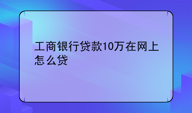 工商银行贷款10万在网上怎么贷