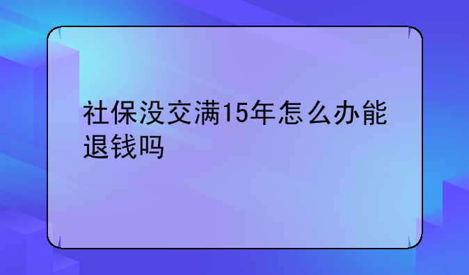 社保没交满15年怎么办能退钱吗
