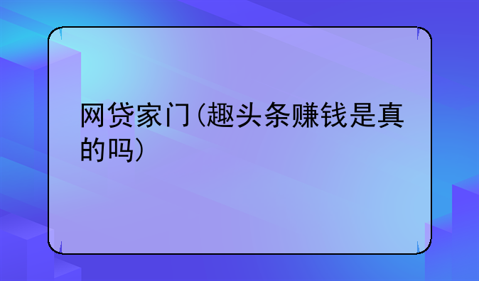 网贷家门(趣头条赚钱是真的吗)