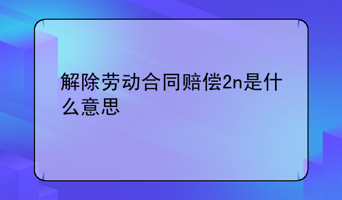 解除劳动合同赔偿2n是什么意思
