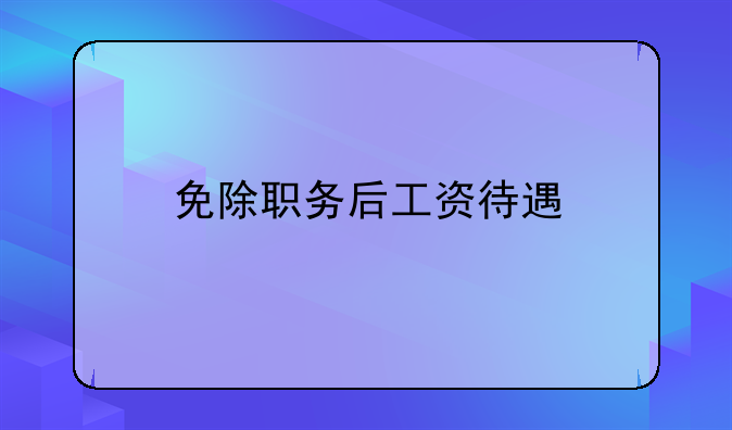 免除职务后工资待遇