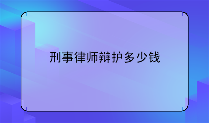 刑事律师辩护多少钱