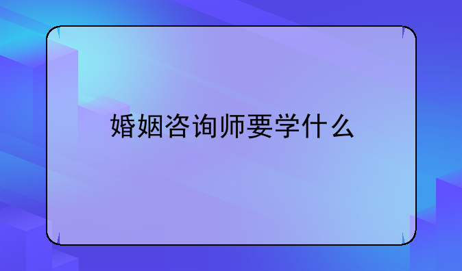 婚姻咨询师要学什么