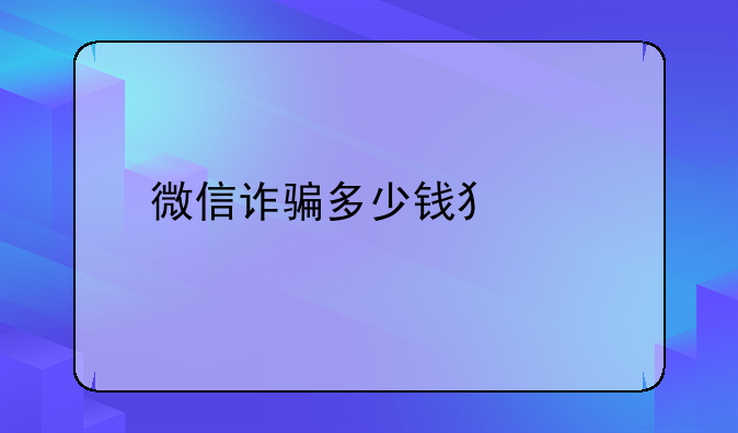 微信诈骗多少钱犯罪
