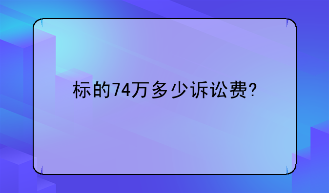 标的74万多少诉讼费?