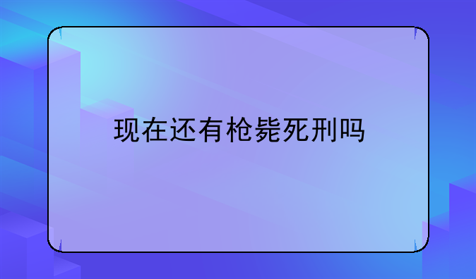 现在还有枪毙死刑吗