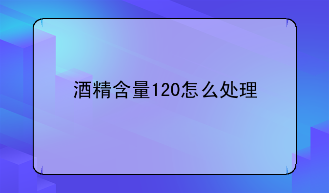 酒精含量120怎么处理