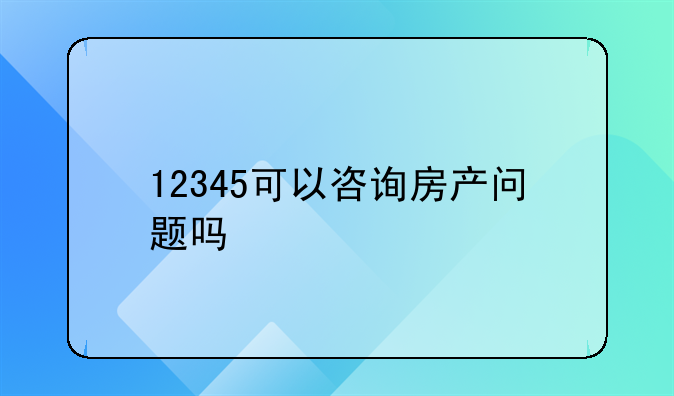 12345可以咨询房产问题吗