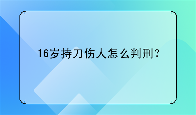 16岁持刀伤人怎么判刑？