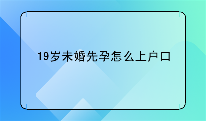 19岁未婚先孕怎么上户口