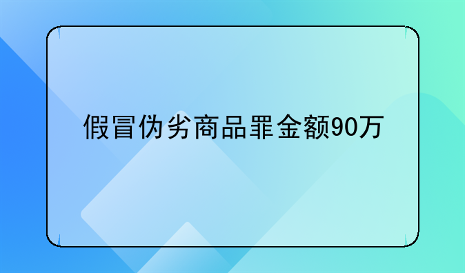 假冒伪劣商品罪金额90万