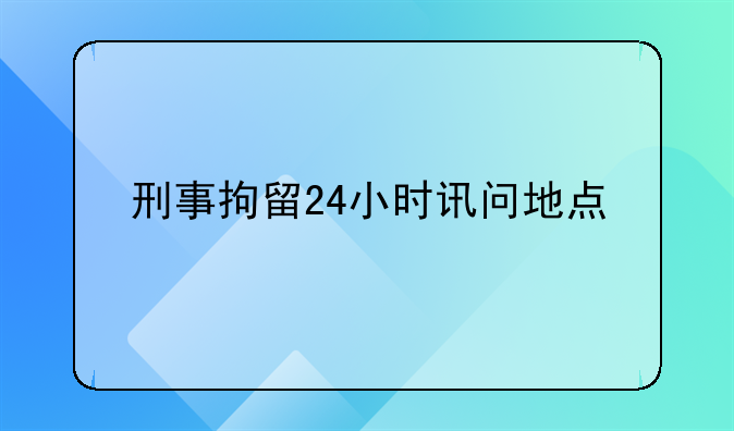 刑事拘留24小时讯问地点