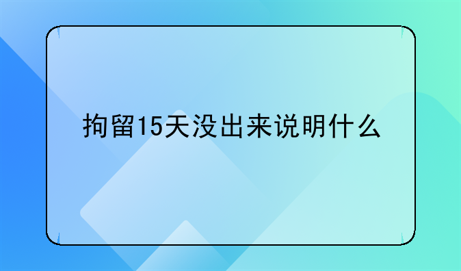 拘留15天没出来说明什么