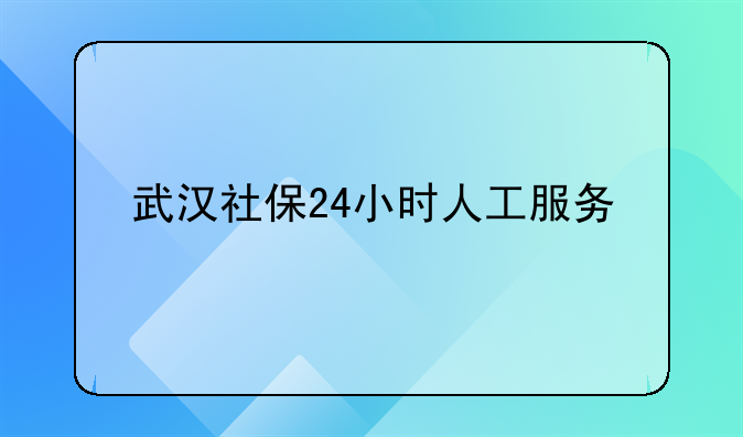 武汉社保24小时人工服务
