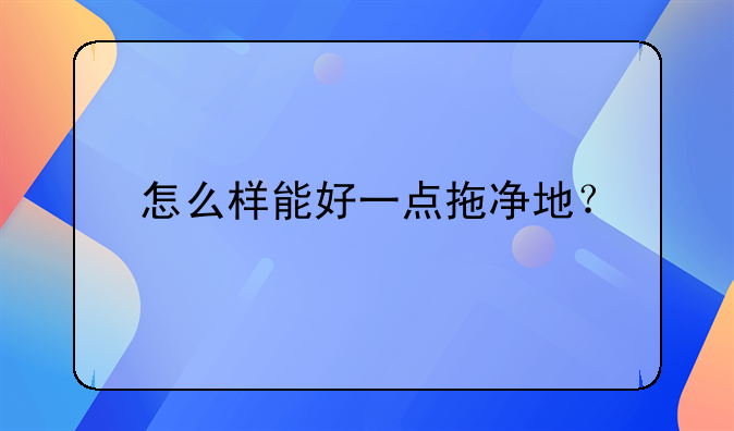 怎么样能好一点拖净地？