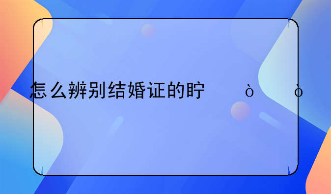 怎么辨别结婚证的真伪？