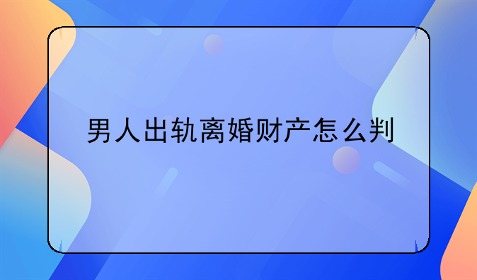 男人出轨离婚财产怎么判