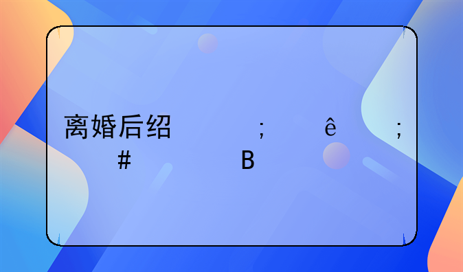 离婚后经济纠纷怎么处理