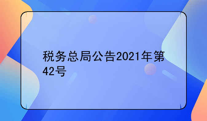 税务总局公告2021年第42号