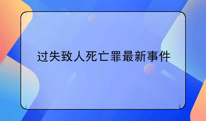 过失致人死亡罪最新事件