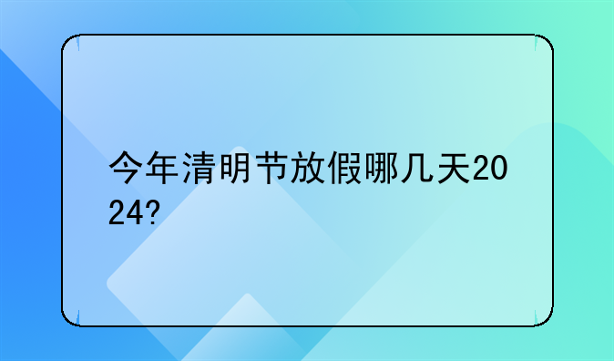 今年清明节放假哪几天2024?