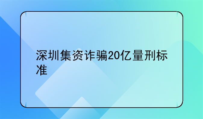 深圳集资诈骗20亿量刑标准