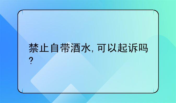 禁止自带酒水,可以起诉吗?