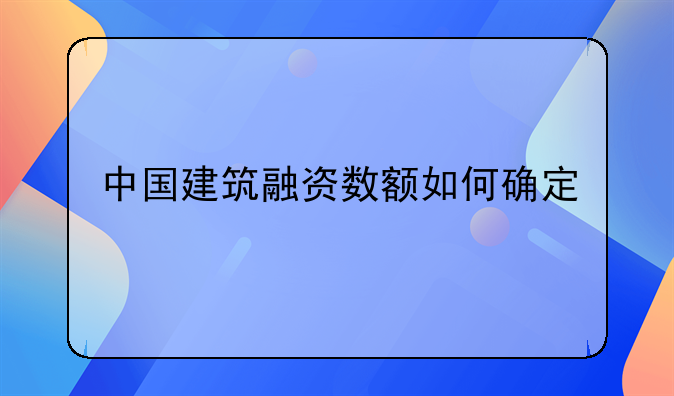 中国建筑融资数额如何确定