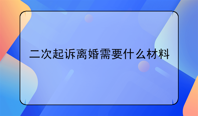 二次起诉离婚需要什么材料