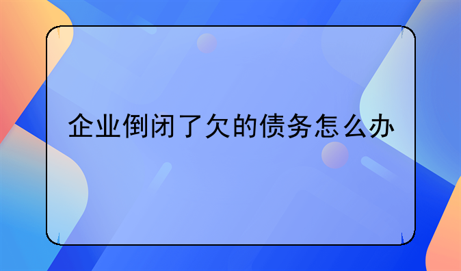 企业倒闭了欠的债务怎么办