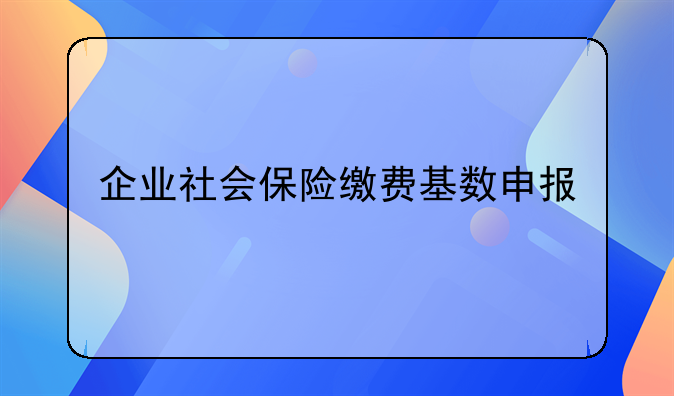 企业社会保险缴费基数申报