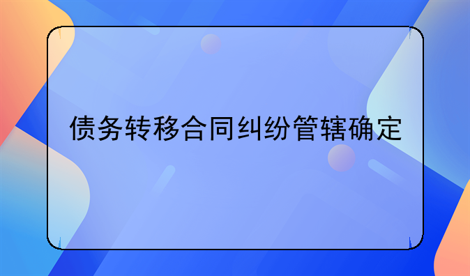 债务转移合同纠纷管辖确定