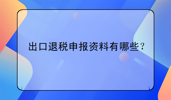 出口退税申报资料有哪些？