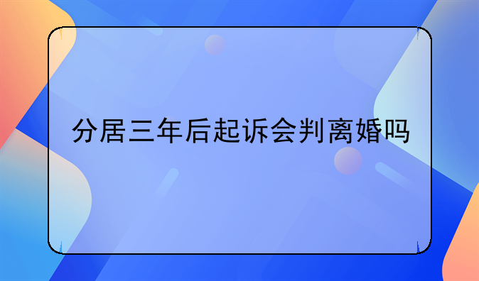 分居三年后起诉会判离婚吗