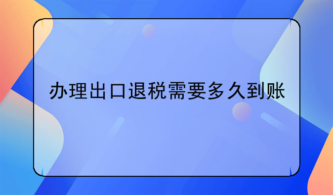 办理出口退税需要多久到账