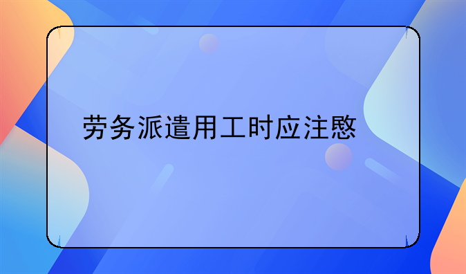 劳务派遣用工时应注意什么
