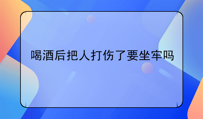 喝酒后把人打伤了要坐牢吗
