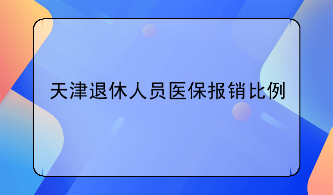 天津退休人员医保报销比例