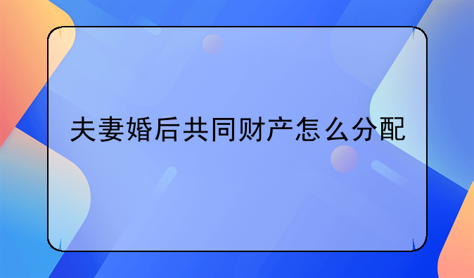 夫妻婚后共同财产怎么分配