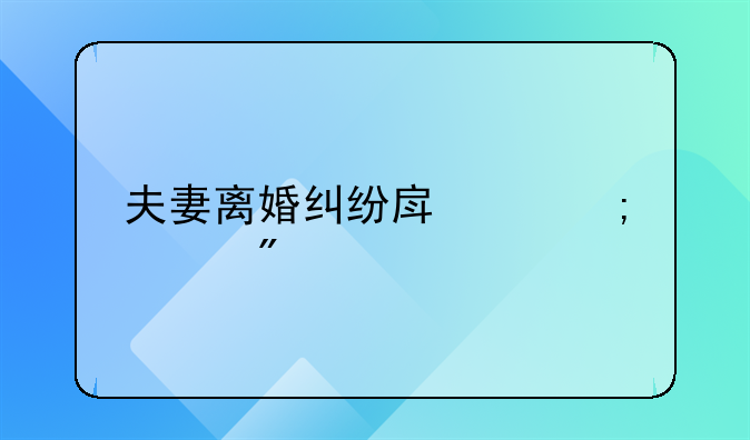 夫妻离婚纠纷房产怎样分割