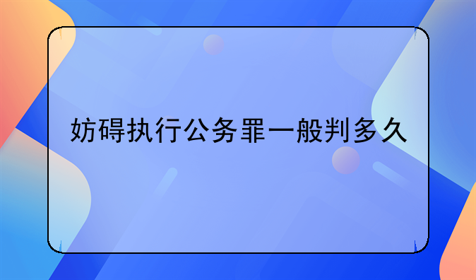 妨碍执行公务罪一般判多久