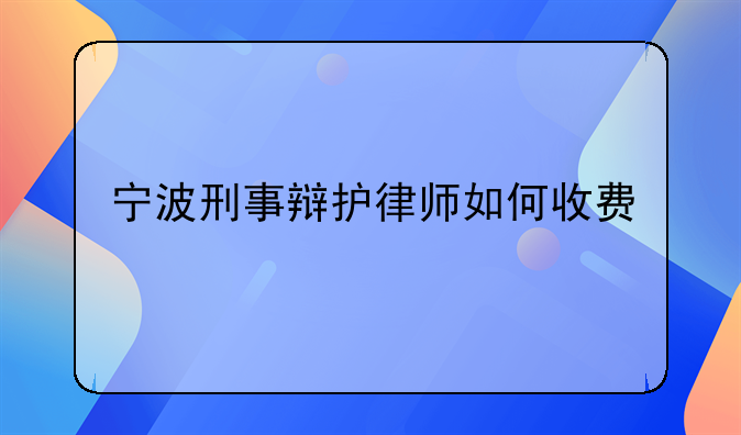 宁波刑事辩护律师如何收费