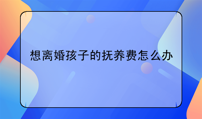 想离婚孩子的抚养费怎么办