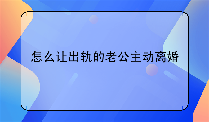 怎么让出轨的老公主动离婚