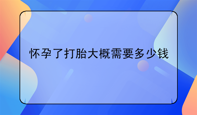 怀孕了打胎大概需要多少钱