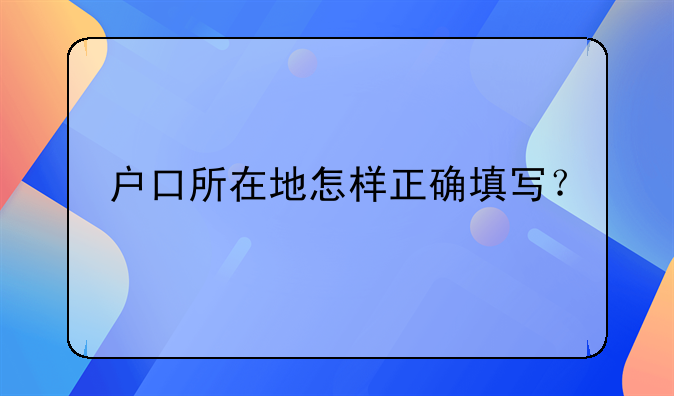 户口所在地怎样正确填写？