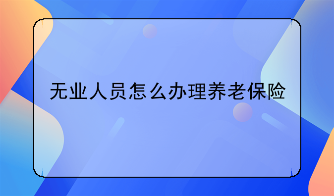 无业人员怎么办理养老保险