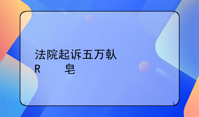 法院起诉五万借款收费标准